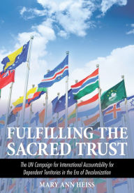 Title: Fulfilling the Sacred Trust: The UN Campaign for International Accountability for Dependent Territories in the Era of Decolonization, Author: Mary Ann Heiss