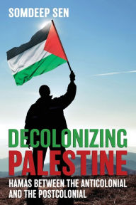 Title: Decolonizing Palestine: Hamas between the Anticolonial and the Postcolonial, Author: Somdeep Sen