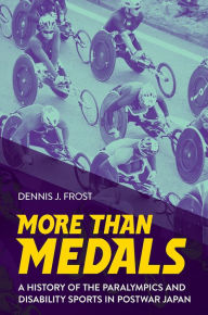 Title: More Than Medals: A History of the Paralympics and Disability Sports in Postwar Japan, Author: Dennis J. Frost