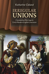 Title: Irregular Unions: Clandestine Marriage in Early Modern English Literature, Author: Katharine Cleland