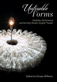 Title: Unfixable Forms: Disability, Performance, and the Early Modern English Theater, Author: Katherine Schaap Williams