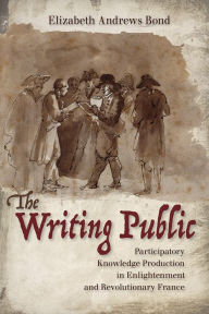 Title: The Writing Public: Participatory Knowledge Production in Enlightenment and Revolutionary France, Author: Elizabeth Andrews Bond