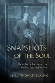 Title: Snapshots of the Soul: Photo-Poetic Encounters in Modern Russian Culture, Author: Molly Thomasy Blasing