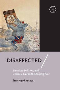 Title: Disaffected: Emotion, Sedition, and Colonial Law in the Anglosphere, Author: Tanya Agathocleous