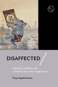 Title: Disaffected: Emotion, Sedition, and Colonial Law in the Anglosphere, Author: Tanya Agathocleous