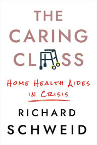 Title: The Caring Class: Home Health Aides in Crisis, Author: Richard Schweid