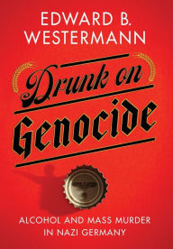 Title: Drunk on Genocide: Alcohol and Mass Murder in Nazi Germany, Author: Edward B. Westermann
