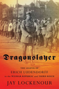 Title: Dragonslayer: The Legend of Erich Ludendorff in the Weimar Republic and Third Reich, Author: Jay Lockenour