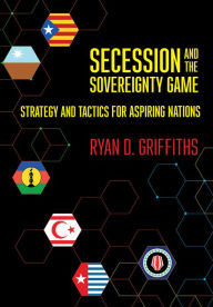 Title: Secession and the Sovereignty Game: Strategy and Tactics for Aspiring Nations, Author: Ryan D. Griffiths