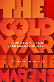 Title: The Cold War from the Margins: A Small Socialist State on the Global Cultural Scene, Author: Theodora K. Dragostinova