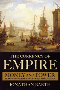 Title: The Currency of Empire: Money and Power in Seventeenth-Century English America, Author: Jonathan Barth