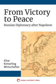 Title: From Victory to Peace: Russian Diplomacy after Napoleon, Author: Elise Kimerling Wirtschafter