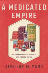 Title: A Medicated Empire: The Pharmaceutical Industry and Modern Japan, Author: Timothy M. Yang