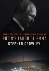 Title: Putin's Labor Dilemma: Russian Politics between Stability and Stagnation, Author: Stephen Crowley