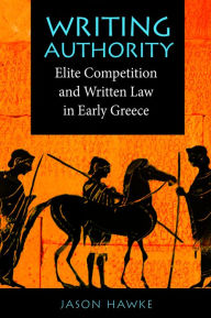 Title: Writing Authority: Elite Competition and Written Law in Early Greece, Author: Jason Hawke