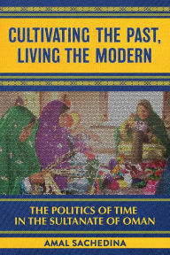Title: Cultivating the Past, Living the Modern: The Politics of Time in the Sultanate of Oman, Author: Amal Sachedina