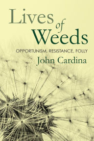 Title: Lives of Weeds: Opportunism, Resistance, Folly, Author: John Cardina