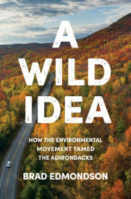 Title: A Wild Idea: How the Environmental Movement Tamed the Adirondacks, Author: Brad Edmondson
