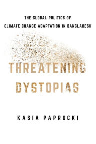 Title: Threatening Dystopias: The Global Politics of Climate Change Adaptation in Bangladesh, Author: Kasia Paprocki