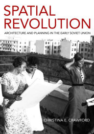 Title: Spatial Revolution: Architecture and Planning in the Early Soviet Union, Author: Christina E. Crawford