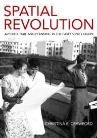 Title: Spatial Revolution: Architecture and Planning in the Early Soviet Union, Author: Christina E. Crawford