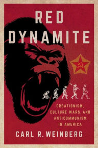 Title: Red Dynamite: Creationism, Culture Wars, and Anticommunism in America, Author: Carl R. Weinberg