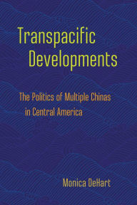 Title: Transpacific Developments: The Politics of Multiple Chinas in Central America, Author: Monica DeHart