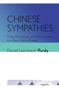 Title: Chinese Sympathies: Media, Missionaries, and World Literature from Marco Polo to Goethe, Author: Daniel Leonhard Purdy