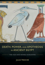 Title: Death, Power, and Apotheosis in Ancient Egypt: The Old and Middle Kingdoms, Author: Julia Troche