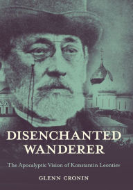 Title: Disenchanted Wanderer: The Apocalyptic Vision of Konstantin Leontiev, Author: Glenn Cronin