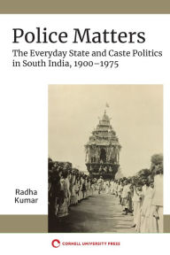 Title: Police Matters: The Everyday State and Caste Politics in South India, 1900-1975, Author: Radha Kumar