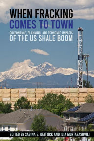 Title: When Fracking Comes to Town: Governance, Planning, and Economic Impacts of the US Shale Boom, Author: Sabina E. Deitrick