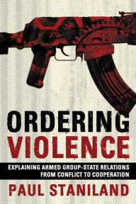 Title: Ordering Violence: Explaining Armed Group-State Relations from Conflict to Cooperation, Author: Paul Staniland