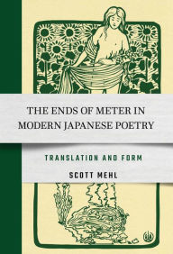 Title: The Ends of Meter in Modern Japanese Poetry: Translation and Form, Author: Scott Mehl
