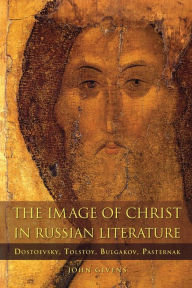 Title: The Image of Christ in Russian Literature: Dostoevsky, Tolstoy, Bulgakov, Pasternak, Author: John Givens