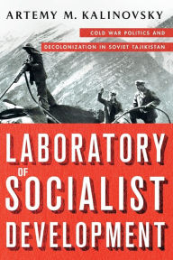 Title: Laboratory of Socialist Development: Cold War Politics and Decolonization in Soviet Tajikistan, Author: Artemy M. Kalinovsky