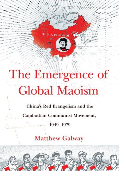 the Emergence of Global Maoism: China's Red Evangelism and Cambodian Communist Movement, 1949-1979