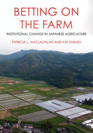Title: Betting on the Farm: Institutional Change in Japanese Agriculture, Author: Patricia L. Maclachlan