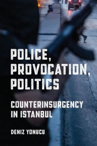 Title: Police, Provocation, Politics: Counterinsurgency in Istanbul, Author: Deniz Yonucu