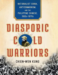 Title: Diasporic Cold Warriors: Nationalist China, Anticommunism, and the Philippine Chinese, 1930s-1970s, Author: Chien-Wen Kung