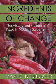 Title: Ingredients of Change: The History and Culture of Food in Modern Bulgaria, Author: Mary C. Neuburger