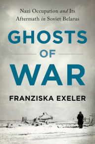 Title: Ghosts of War: Nazi Occupation and Its Aftermath in Soviet Belarus, Author: Franziska Exeler