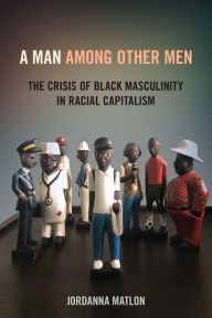 Title: A Man among Other Men: The Crisis of Black Masculinity in Racial Capitalism, Author: Jordanna C. Matlon