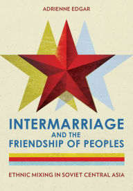 Title: Intermarriage and the Friendship of Peoples: Ethnic Mixing in Soviet Central Asia, Author: Adrienne  Edgar