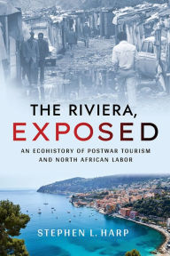 Title: The Riviera, Exposed: An Ecohistory of Postwar Tourism and North African Labor, Author: Stephen L. Harp