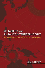 Title: Reliability and Alliance Interdependence: The United States and Its Allies in Asia, 1949-1969, Author: Iain D. Henry