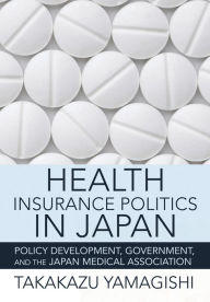 Title: Health Insurance Politics in Japan: Policy Development, Government, and the Japan Medical Association, Author: Takakazu Yamagishi