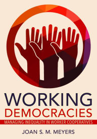 Title: Working Democracies: Managing Inequality in Worker Cooperatives, Author: Joan S. M. Meyers