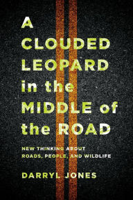 Title: A Clouded Leopard in the Middle of the Road: New Thinking about Roads, People, and Wildlife, Author: Darryl Jones