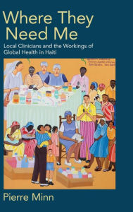 Title: Where They Need Me: Local Clinicians and the Workings of Global Health in Haiti, Author: Pierre Minn